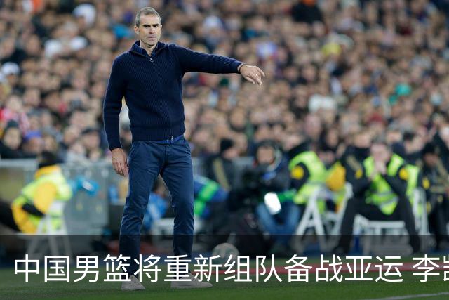 中国男篮将重新组队备战亚运 李凯尔周琦缺席
