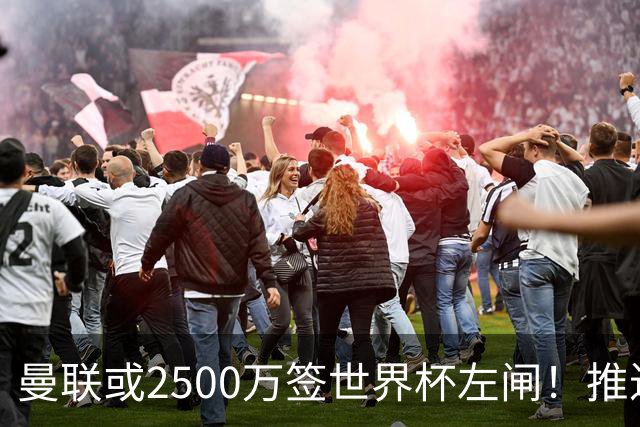 曼联或2500万签世界杯左闸！推迟引进时间，卡里克将先考察两小妖