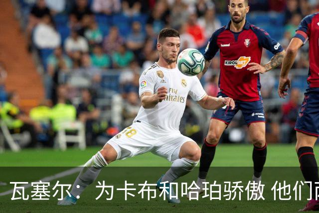 瓦塞尔：为卡布和哈珀骄傲 他们两个都有着不可限量的未来